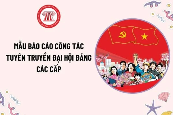 Mẫu Báo cáo công tác tuyên truyền Đại hội Đảng các cấp? Tải mẫu? Đại hội Đảng được xem là hợp lệ khi nào?